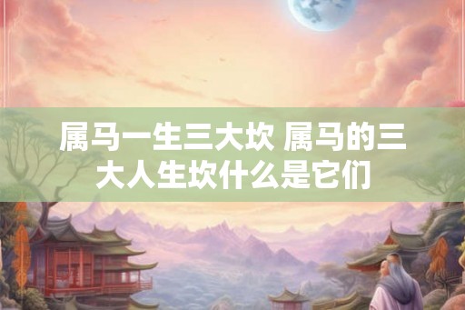 属马一生三大坎 属马的三大人生坎什么是它们