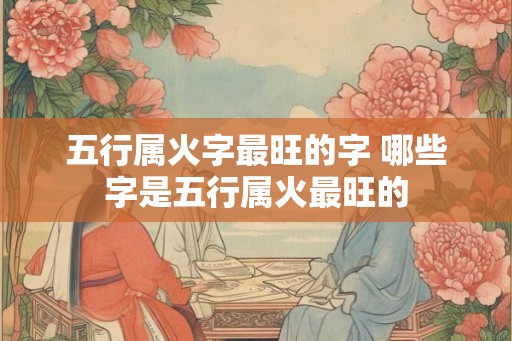 五行属火字最旺的字 哪些字是五行属火最旺的