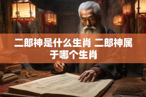 二郎神是什么生肖 二郎神属于哪个生肖