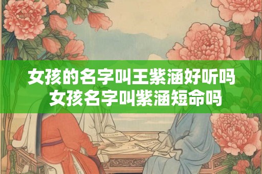女孩的名字叫王紫涵好听吗  女孩名字叫紫涵短命吗