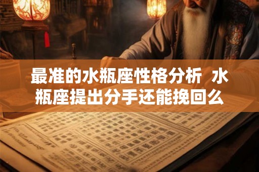 最准的水瓶座性格分析  水瓶座提出分手还能挽回么