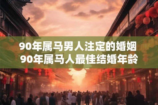 90年属马男人注定的婚姻 90年属马人最佳结婚年龄