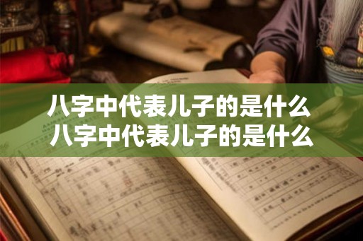 八字中代表儿子的是什么 八字中代表儿子的是什么 八字中代表儿子的是什么 八字中代表儿子的是什么