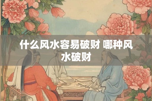什么风水容易破财 哪种风水破财