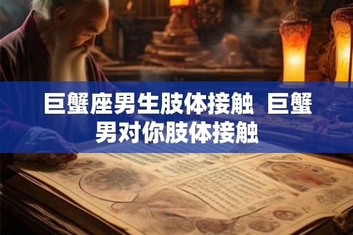 巨蟹座男生肢体接触  巨蟹男对你肢体接触