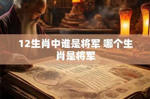 12生肖中谁是将军 哪个生肖是将军