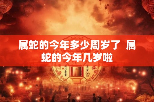 属蛇的今年多少周岁了  属蛇的今年几岁啦