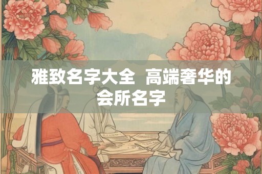 雅致名字大全  高端奢华的会所名字