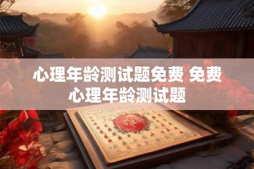 心理年龄测试题免费 免费心理年龄测试题 心理年龄测试题免费 免费心理年龄测试题