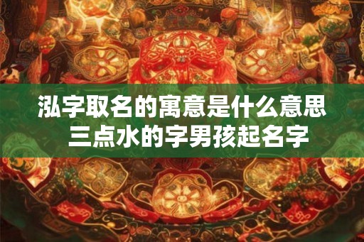 泓字取名的寓意是什么意思  三点水的字男孩起名字