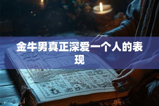 金牛男真正深爱一个人的表现 金牛男真正深爱一个人的表现