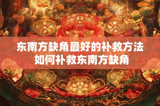 东南方缺角最好的补救方法 如何补救东南方缺角