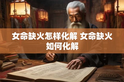 女命缺火怎样化解 女命缺火如何化解