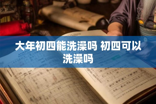 大年初四能洗澡吗 初四可以洗澡吗