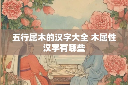 五行属木的汉字大全 木属性汉字有哪些