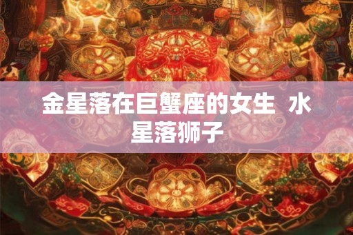 金星落在巨蟹座的女生  水星落狮子
