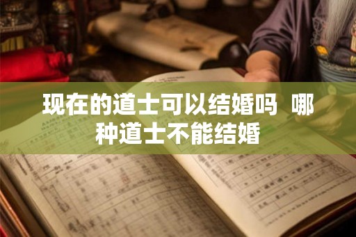 现在的道士可以结婚吗  哪种道士不能结婚