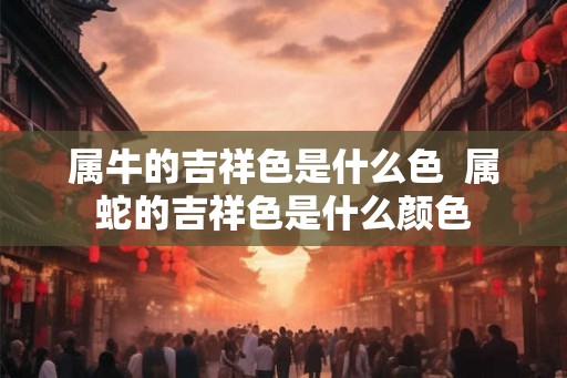 属牛的吉祥色是什么色  属蛇的吉祥色是什么颜色