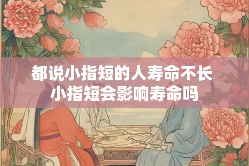 都说小指短的人寿命不长 小指短会影响寿命吗