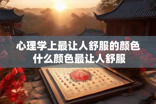 心理学上最让人舒服的颜色 什么颜色最让人舒服 心理学上最让人舒服的颜色 什么颜色最让人舒服
