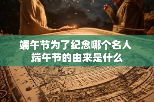 端午节为了纪念哪个名人 端午节的由来是什么