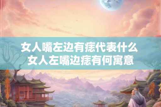 女人嘴左边有痣代表什么 女人左嘴边痣有何寓意