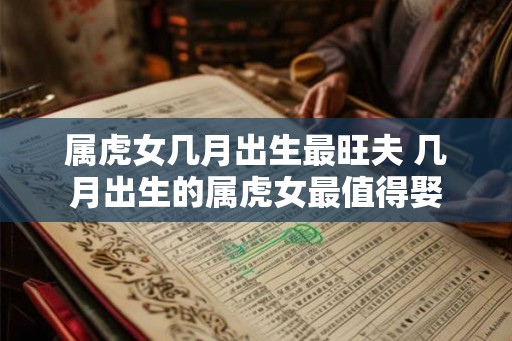 属虎女几月出生最旺夫 几月出生的属虎女最值得娶 属虎女几月出生最旺夫 几月出生的属虎女最值得娶