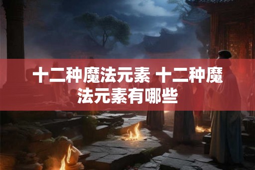 十二种魔法元素 十二种魔法元素有哪些 十二种魔法元素 十二种魔法元素有哪些