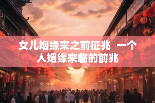 女儿姻缘来之前征兆  一个人姻缘来临的前兆
