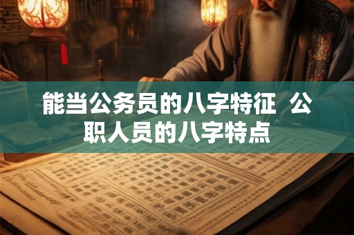 能当公务员的八字特征  公职人员的八字特点