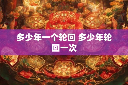 多少年一个轮回 多少年轮回一次