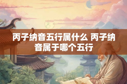 丙子纳音五行属什么 丙子纳音属于哪个五行 丙子纳音五行属什么 丙子纳音属于哪个五行