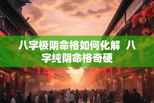 八字极阴命格如何化解  八字纯阴命格奇硬
