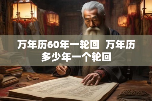 万年历60年一轮回  万年历多少年一个轮回