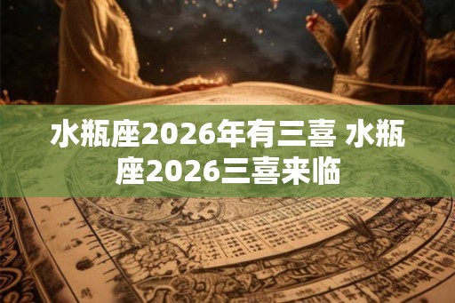 水瓶座2026年有三喜 水瓶座2026三喜来临