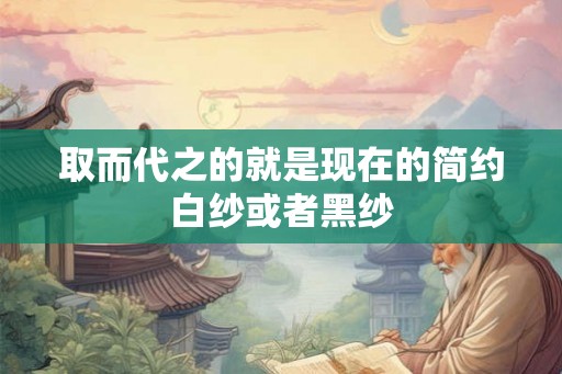 取而代之的就是现在的简约白纱或者黑纱 取而代之的就是现在的简约白纱或者黑纱