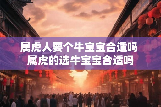 属虎人要个牛宝宝合适吗 属虎的选牛宝宝合适吗