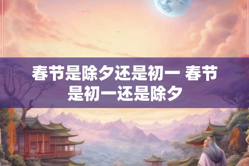 春节是除夕还是初一 春节是初一还是除夕