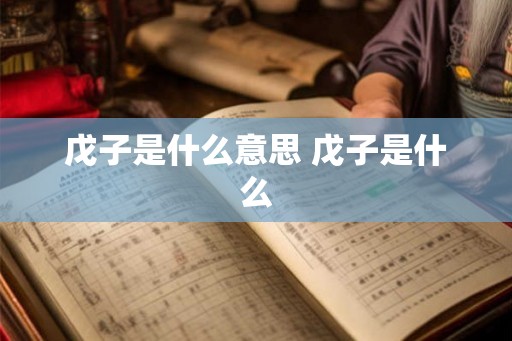 戊子是什么意思 戊子是什么 戊子是什么意思 戊子是什么