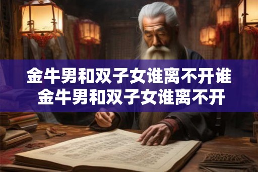 金牛男和双子女谁离不开谁 金牛男和双子女谁离不开 金牛男和双子女谁离不开谁 金牛男和双子女谁离不开