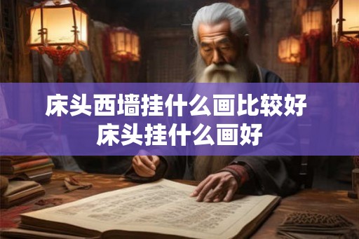 床头西墙挂什么画比较好 床头挂什么画好 床头西墙挂什么画比较好 床头挂什么画好