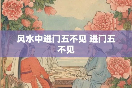 风水中进门五不见 进门五不见