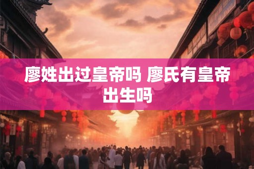 廖姓出过皇帝吗 廖氏有皇帝出生吗