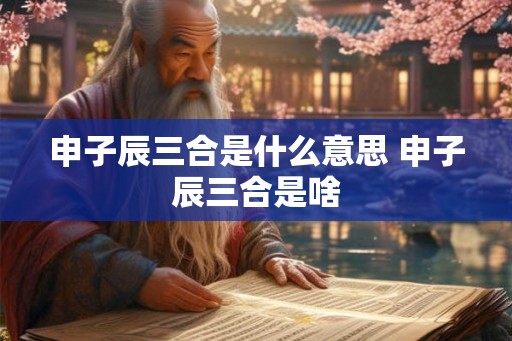 申子辰三合是什么意思 申子辰三合是啥 申子辰三合是什么意思 申子辰三合是啥