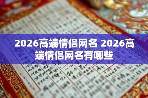 2026高端情侣网名 2026高端情侣网名有哪些