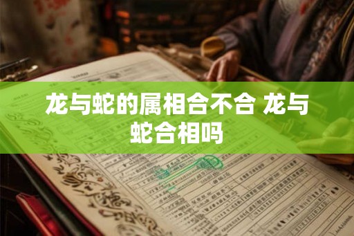 龙与蛇的属相合不合 龙与蛇合相吗