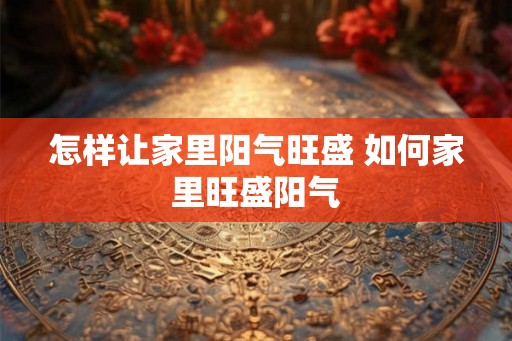 怎样让家里阳气旺盛 如何家里旺盛阳气