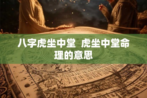 八字虎坐中堂  虎坐中堂命理的意思