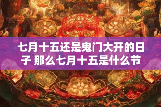 七月十五还是鬼门大开的日子 那么七月十五是什么节 七月十五还是鬼门大开的日子 那么七月十五是什么节