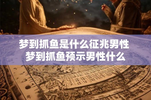 梦到抓鱼是什么征兆男性 梦到抓鱼预示男性什么 梦到抓鱼是什么征兆男性 梦到抓鱼预示男性什么